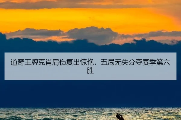 道奇王牌克肖肩伤复出惊艳，五局无失分夺赛季第六胜